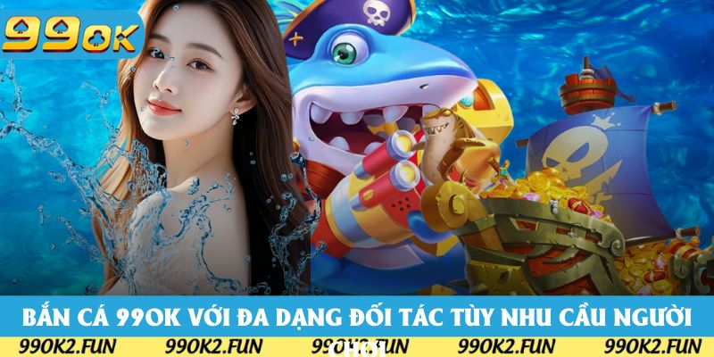 Bắn cá 99OK với đa dạng đối tác tùy nhu cầu người chơi
